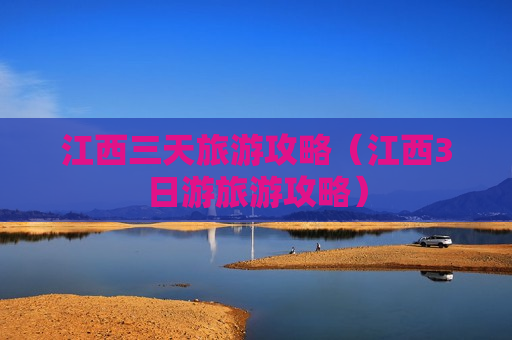 江西三天旅游攻略（江西3日游旅游攻略）