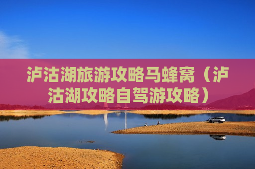 泸沽湖旅游攻略马蜂窝（泸沽湖攻略自驾游攻略）