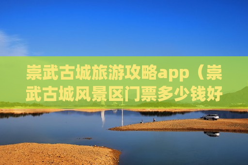 崇武古城旅游攻略app（崇武古城风景区门票多少钱好玩吗）