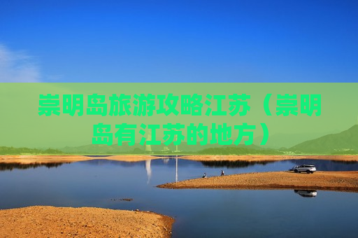 崇明岛旅游攻略江苏（崇明岛有江苏的地方）