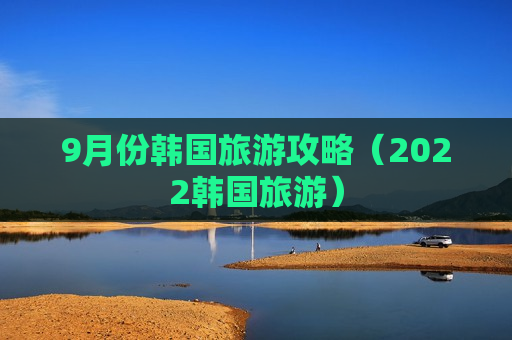 9月份韩国旅游攻略（2022韩国旅游）