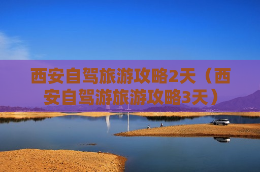 西安自驾旅游攻略2天（西安自驾游旅游攻略3天）