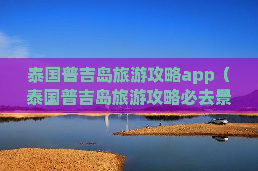 泰国普吉岛旅游攻略app（泰国普吉岛旅游攻略必去景点）