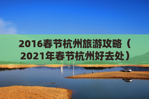 2016春节杭州旅游攻略（2021年春节杭州好去处）