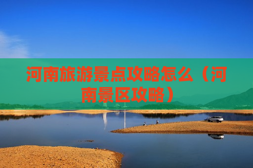 河南旅游景点攻略怎么（河南景区攻略）