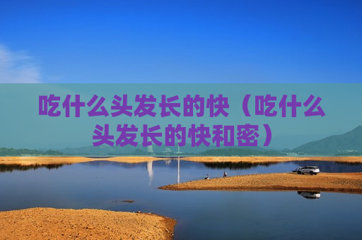 吃什么头发长的快（吃什么头发长的快和密）