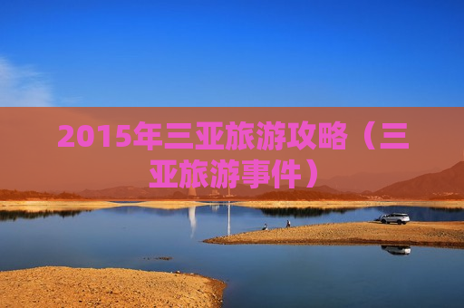 2015年三亚旅游攻略（三亚旅游事件）