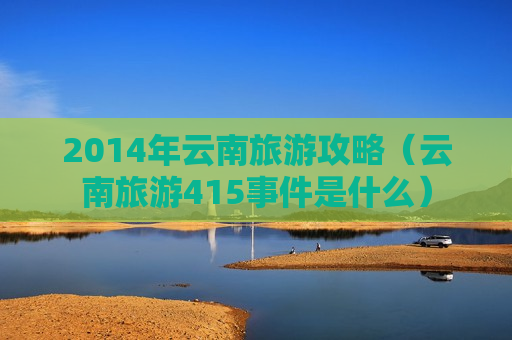 2014年云南旅游攻略（云南旅游415事件是什么）