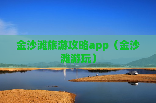 金沙滩旅游攻略app（金沙滩游玩）