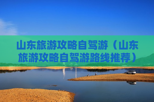 山东旅游攻略自驾游（山东旅游攻略自驾游路线推荐）