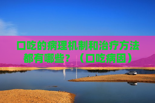 口吃的病理机制和治疗方法都有哪些？（口吃病因）