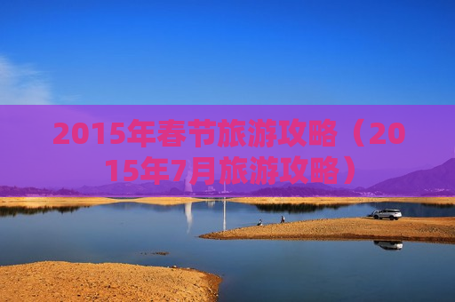 2015年春节旅游攻略（2015年7月旅游攻略）