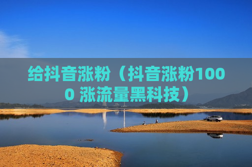 给抖音涨粉（抖音涨粉1000 涨流量黑科技）