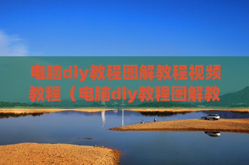 电脑diy教程图解教程视频教程（电脑diy教程图解教程视频教程全集）