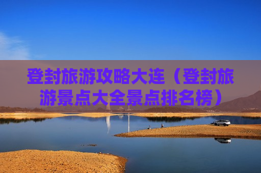 登封旅游攻略大连（登封旅游景点大全景点排名榜）