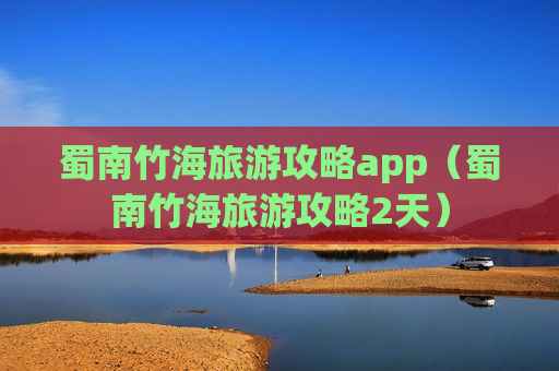 蜀南竹海旅游攻略app（蜀南竹海旅游攻略2天）