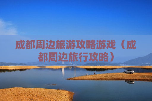 成都周边旅游攻略游戏（成都周边旅行攻略）