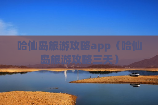 哈仙岛旅游攻略app（哈仙岛旅游攻略三天）