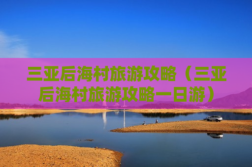 三亚后海村旅游攻略（三亚后海村旅游攻略一日游）