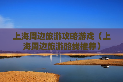 上海周边旅游攻略游戏（上海周边旅游路线推荐）