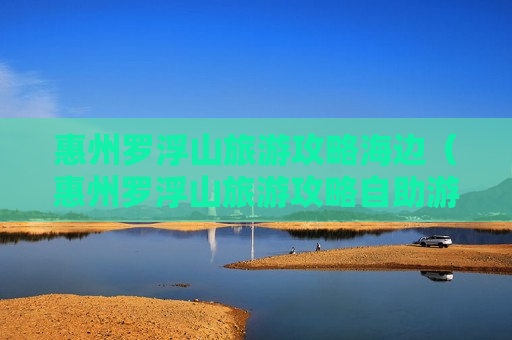 惠州罗浮山旅游攻略海边（惠州罗浮山旅游攻略自助游）