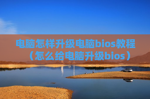 电脑怎样升级电脑bios教程（怎么给电脑升级bios）