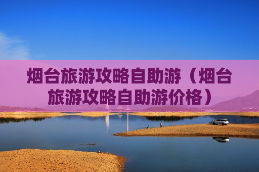 烟台旅游攻略自助游（烟台旅游攻略自助游价格）