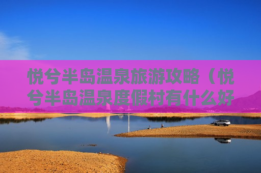 悦兮半岛温泉旅游攻略（悦兮半岛温泉度假村有什么好玩的）