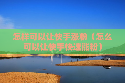 怎样可以让快手涨粉（怎么可以让快手快速涨粉）