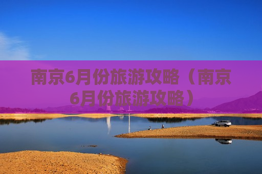 南京6月份旅游攻略（南京6月份旅游攻略）