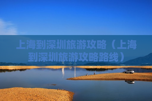 上海到深圳旅游攻略（上海到深圳旅游攻略路线）