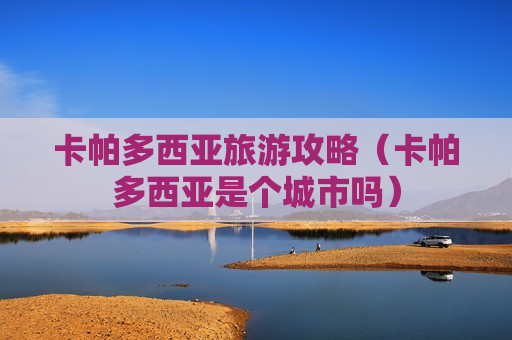 卡帕多西亚旅游攻略（卡帕多西亚是个城市吗）