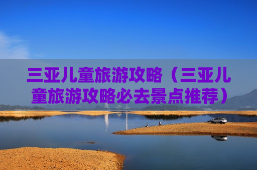 三亚儿童旅游攻略（三亚儿童旅游攻略必去景点推荐）