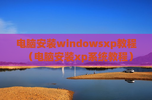 电脑安装windowsxp教程（电脑安装xp系统教程）