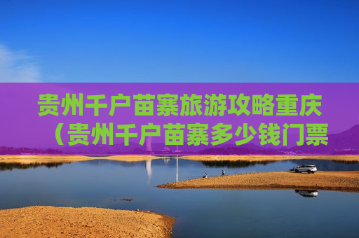 贵州千户苗寨旅游攻略重庆（贵州千户苗寨多少钱门票）