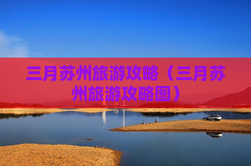 三月苏州旅游攻略（三月苏州旅游攻略图）