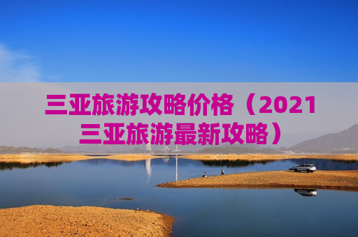 三亚旅游攻略价格（2021三亚旅游最新攻略）