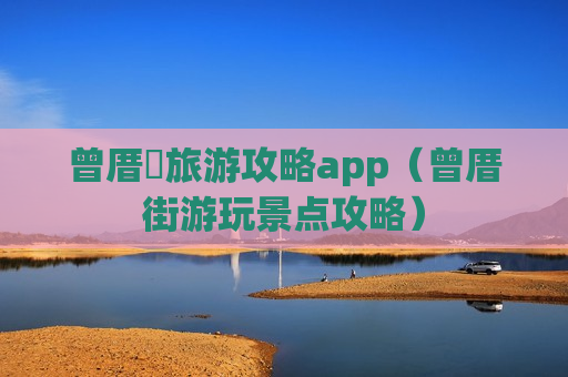 曾厝垵旅游攻略app（曾厝街游玩景点攻略）