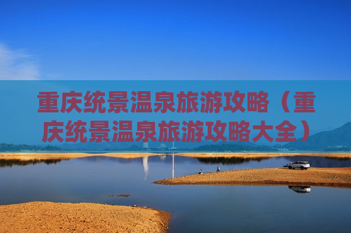 重庆统景温泉旅游攻略（重庆统景温泉旅游攻略大全）