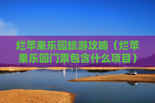 烂苹果乐园旅游攻略（烂苹果乐园门票包含什么项目）