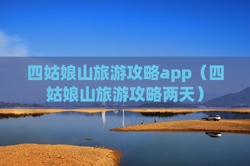 四姑娘山旅游攻略app（四姑娘山旅游攻略两天）