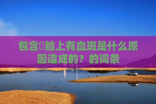 包含​脸上有血斑是什么原因造成的？的词条