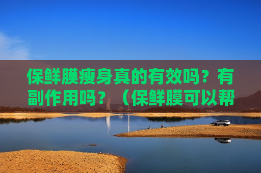 保鲜膜瘦身真的有效吗？有副作用吗？（保鲜膜可以帮助瘦身是怎么回事）