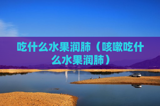 吃什么水果润肺（咳嗽吃什么水果润肺）