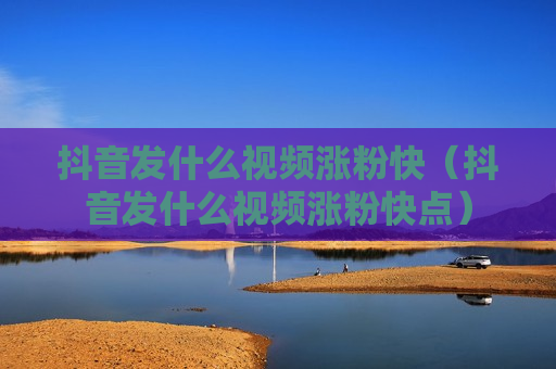 抖音发什么视频涨粉快（抖音发什么视频涨粉快点）