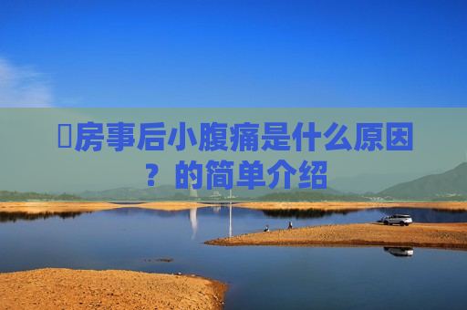 ​房事后小腹痛是什么原因？的简单介绍