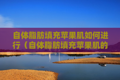 自体脂肪填充苹果肌如何进行（自体脂肪填充苹果肌的风险）