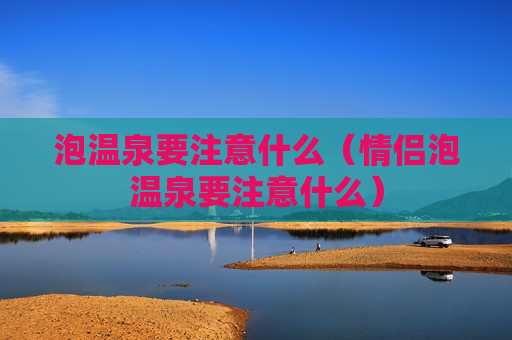 泡温泉要注意什么（情侣泡温泉要注意什么）