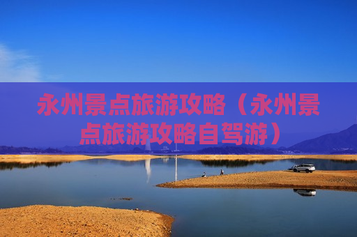 永州景点旅游攻略（永州景点旅游攻略自驾游）