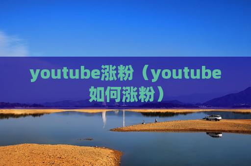 youtube涨粉（youtube如何涨粉）